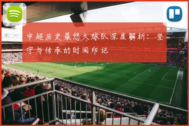 中超历史最悠久球队深度解析:坚守与传承的时间印记