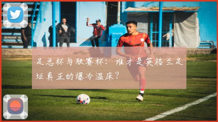 足总杯与联赛杯:谁才是英格兰足坛真正的爆冷温床?
