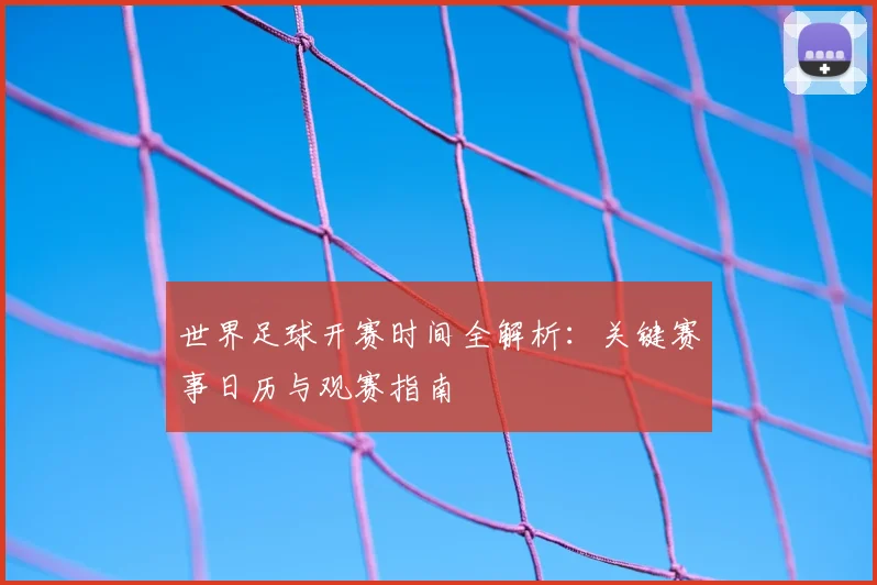 世界足球开赛时间全解析:关键赛事日历与观赛指南