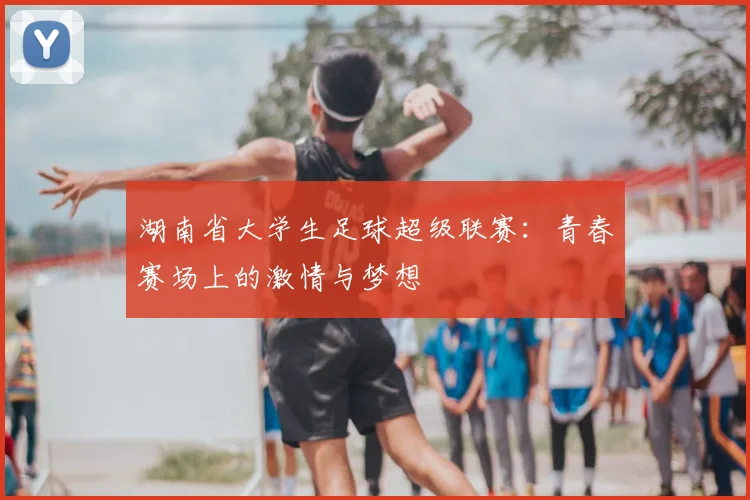 湖南省大学生足球超级联赛:青春赛场上的激情与梦想