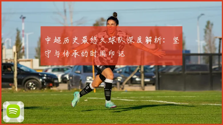 中超历史最悠久球队深度解析:坚守与传承的时间印记