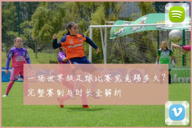 一场世界级足球比赛究竟踢多久？完整赛制与时长全解析