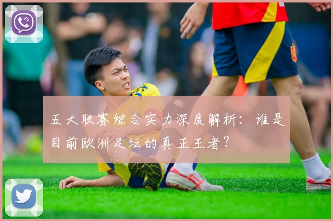 五大联赛综合实力深度解析:谁是目前欧洲足坛的真正王者?