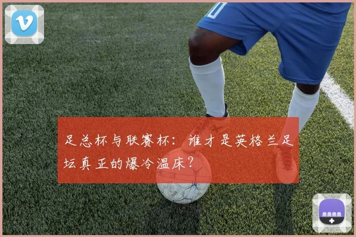 足总杯与联赛杯:谁才是英格兰足坛真正的爆冷温床?