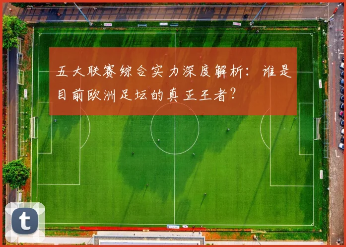 五大联赛综合实力深度解析:谁是目前欧洲足坛的真正王者?